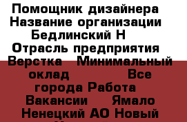 Помощник дизайнера › Название организации ­ Бедлинский Н.C. › Отрасль предприятия ­ Верстка › Минимальный оклад ­ 19 000 - Все города Работа » Вакансии   . Ямало-Ненецкий АО,Новый Уренгой г.
